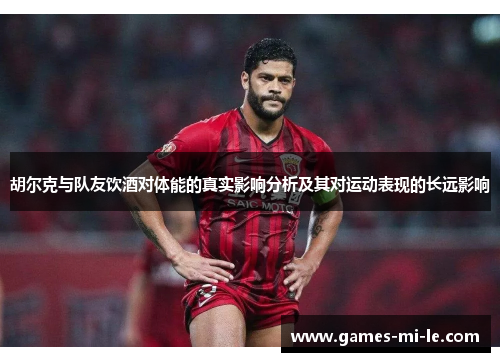 胡尔克与队友饮酒对体能的真实影响分析及其对运动表现的长远影响