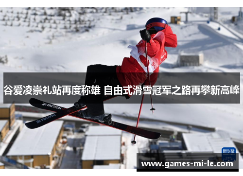 谷爱凌崇礼站再度称雄 自由式滑雪冠军之路再攀新高峰