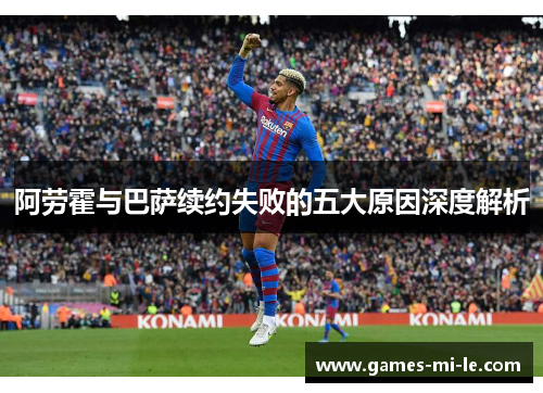 阿劳霍与巴萨续约失败的五大原因深度解析