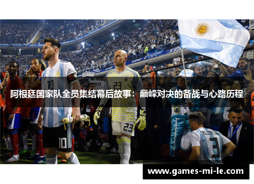 阿根廷国家队全员集结幕后故事：巅峰对决的备战与心路历程