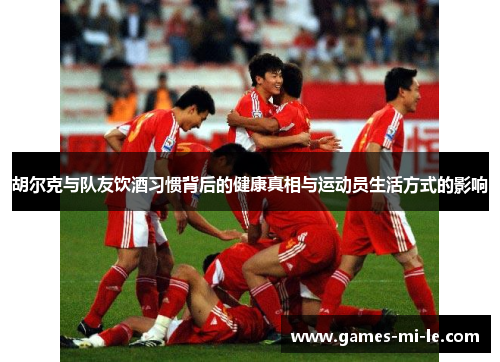 胡尔克与队友饮酒习惯背后的健康真相与运动员生活方式的影响