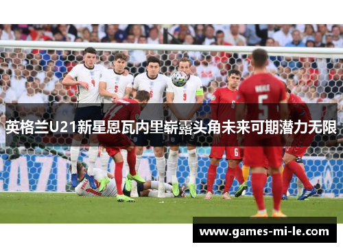英格兰U21新星恩瓦内里崭露头角未来可期潜力无限