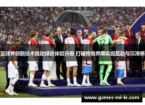 足球界创新技术推动球迷体验升级 打破传统界限实现互动与沉浸感 足球界创新技术推动球迷体验升级 打破传统界限实现互动与沉浸感