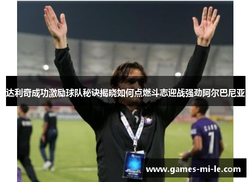 达利奇成功激励球队秘诀揭晓如何点燃斗志迎战强劲阿尔巴尼亚