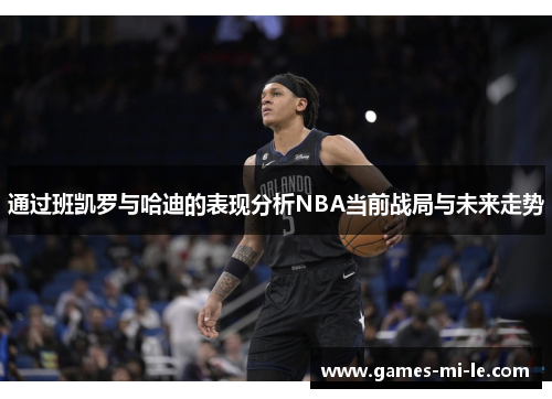 通过班凯罗与哈迪的表现分析NBA当前战局与未来走势 通过班凯罗与哈迪的表现分析NBA当前战局与未来走势