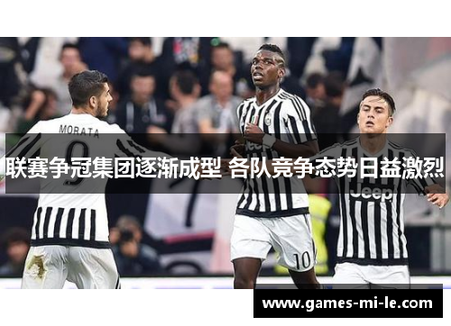 联赛争冠集团逐渐成型 各队竞争态势日益激烈 联赛争冠集团逐渐成型 各队竞争态势日益激烈