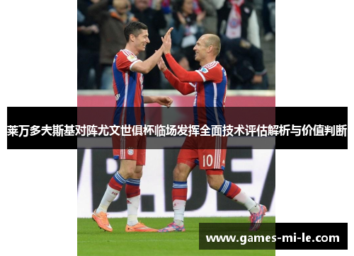 莱万多夫斯基对阵尤文世俱杯临场发挥全面技术评估解析与价值判断 莱万多夫斯基对阵尤文世俱杯临场发挥全面技术评估解析与价值判断