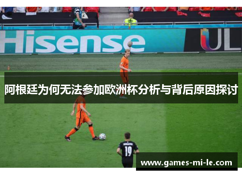 阿根廷为何无法参加欧洲杯分析与背后原因探讨 阿根廷为何无法参加欧洲杯分析与背后原因探讨