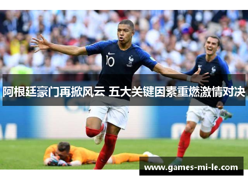 阿根廷豪门再掀风云 五大关键因素重燃激情对决 阿根廷豪门再掀风云 五大关键因素重燃激情对决