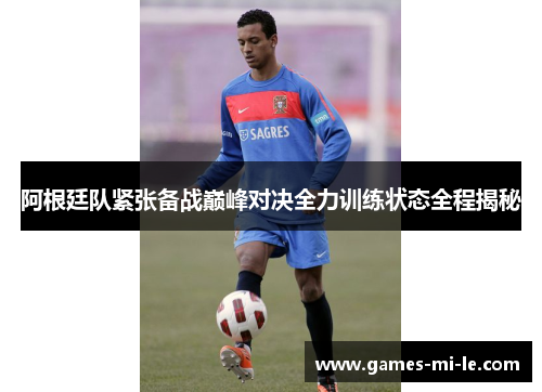 阿根廷队紧张备战巅峰对决全力训练状态全程揭秘 阿根廷队紧张备战巅峰对决全力训练状态全程揭秘