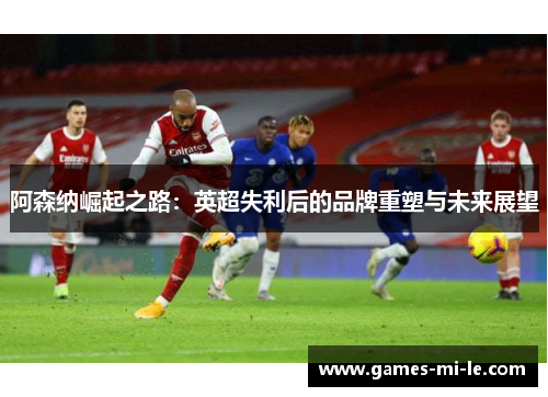 阿森纳崛起之路：英超失利后的品牌重塑与未来展望