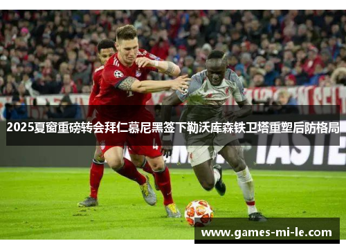 2025夏窗重磅转会拜仁慕尼黑签下勒沃库森铁卫塔重塑后防格局 2025夏窗重磅转会拜仁慕尼黑签下勒沃库森铁卫塔重塑后防格局