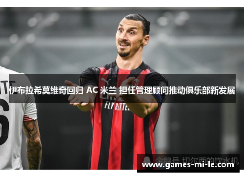 伊布拉希莫维奇回归 AC 米兰 担任管理顾问推动俱乐部新发展 伊布拉希莫维奇回归 AC 米兰 担任管理顾问推动俱乐部新发展