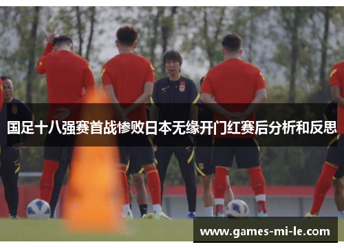 国足十八强赛首战惨败日本无缘开门红赛后分析和反思 国足十八强赛首战惨败日本无缘开门红赛后分析和反思