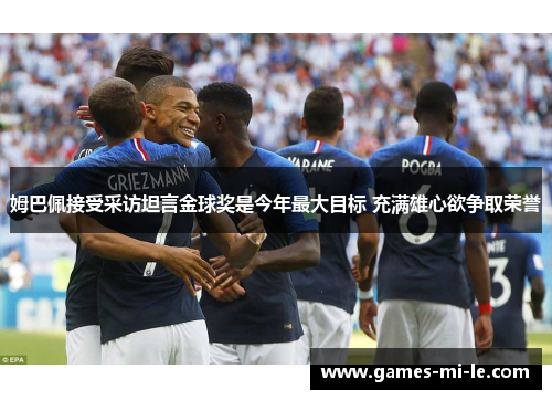 姆巴佩接受采访坦言金球奖是今年最大目标 充满雄心欲争取荣誉