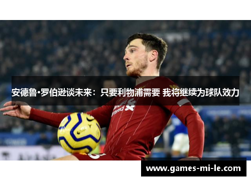 安德鲁·罗伯逊谈未来：只要利物浦需要 我将继续为球队效力