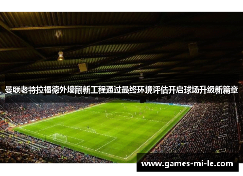 曼联老特拉福德外墙翻新工程通过最终环境评估开启球场升级新篇章