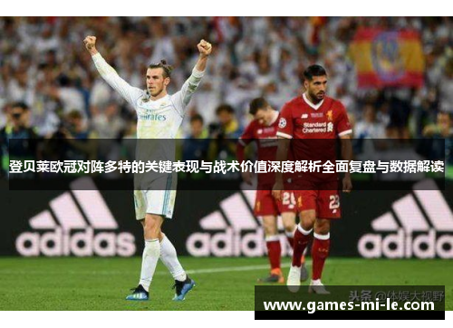 登贝莱欧冠对阵多特的关键表现与战术价值深度解析全面复盘与数据解读