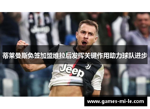 蒂莱曼斯免签加盟维拉后发挥关键作用助力球队进步
