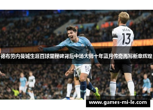 德布劳内曼城生涯百球里程碑背后中场大师十年蓝月传奇再写新章辉煌 德布劳内曼城生涯百球里程碑背后中场大师十年蓝月传奇再写新章辉煌