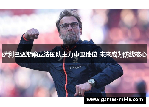 萨利巴逐渐确立法国队主力中卫地位 未来成为防线核心 萨利巴逐渐确立法国队主力中卫地位 未来成为防线核心