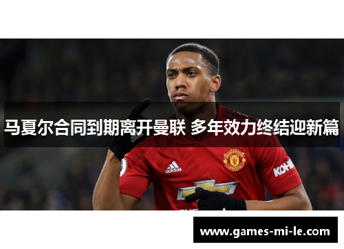 马夏尔合同到期离开曼联 多年效力终结迎新篇 马夏尔合同到期离开曼联 多年效力终结迎新篇
