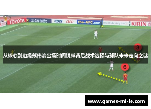 从核心到边缘戴伟浚出场时间锐减背后战术选择与球队未来走向之谜 从核心到边缘戴伟浚出场时间锐减背后战术选择与球队未来走向之谜