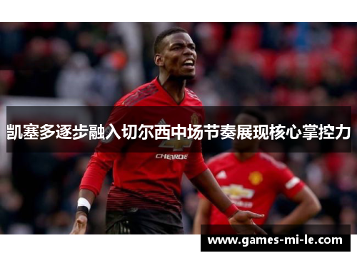 凯塞多逐步融入切尔西中场节奏展现核心掌控力